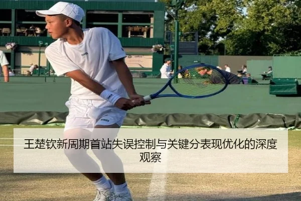 王楚钦新周期首站失误控制与关键分表现优化的深度观察