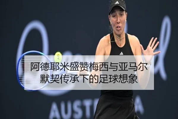 阿德耶米盛赞梅西与亚马尔 默契传承下的足球想象