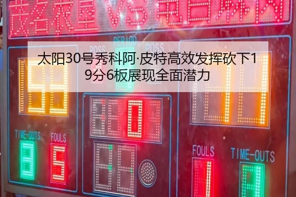 太阳30号秀科阿·皮特高效发挥砍下19分6板展现全面潜力