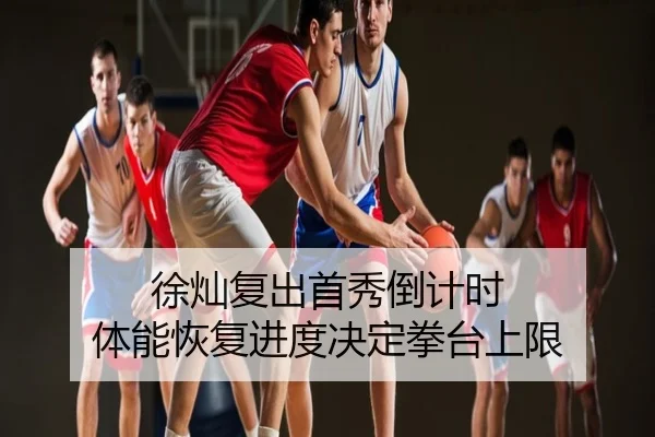 徐灿复出首秀倒计时 体能恢复进度决定拳台上限