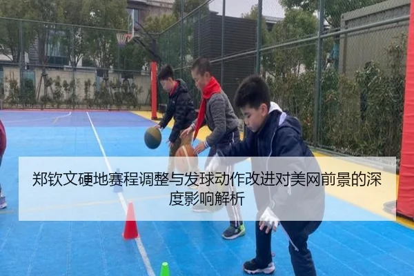 郑钦文硬地赛程调整与发球动作改进对美网前景的深度影响解析